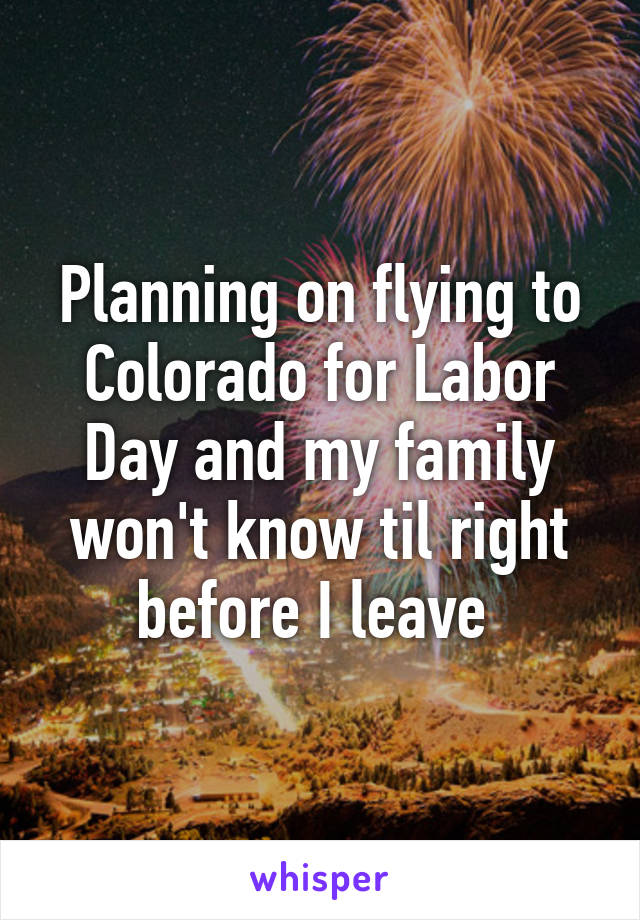 Planning on flying to Colorado for Labor Day and my family won't know til right before I leave 