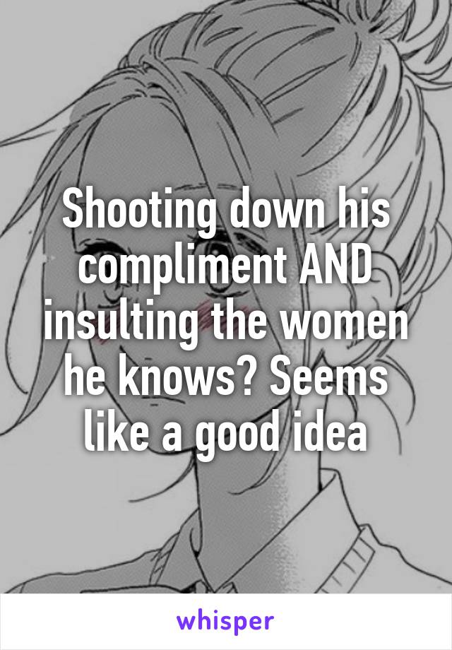 Shooting down his compliment AND insulting the women he knows? Seems like a good idea