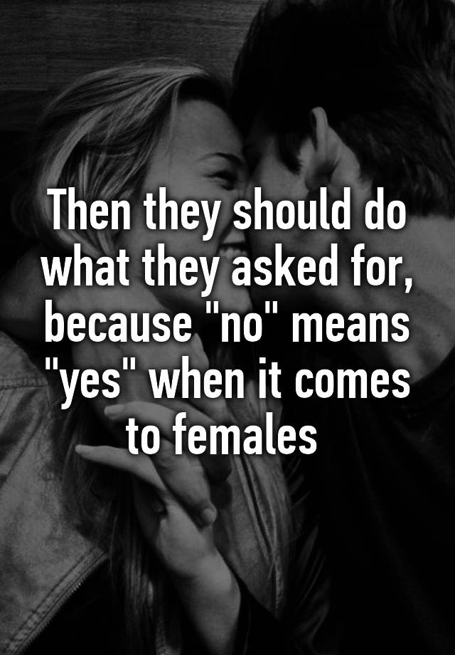 then-they-should-do-what-they-asked-for-because-no-means-yes-when-it-comes-to-females