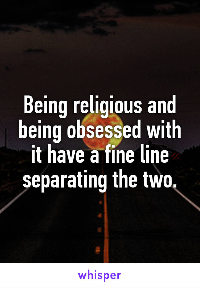 Being religious and being obsessed with it have a fine line separating the two.