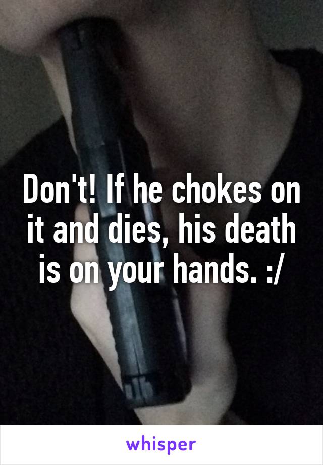 Don't! If he chokes on it and dies, his death is on your hands. :/