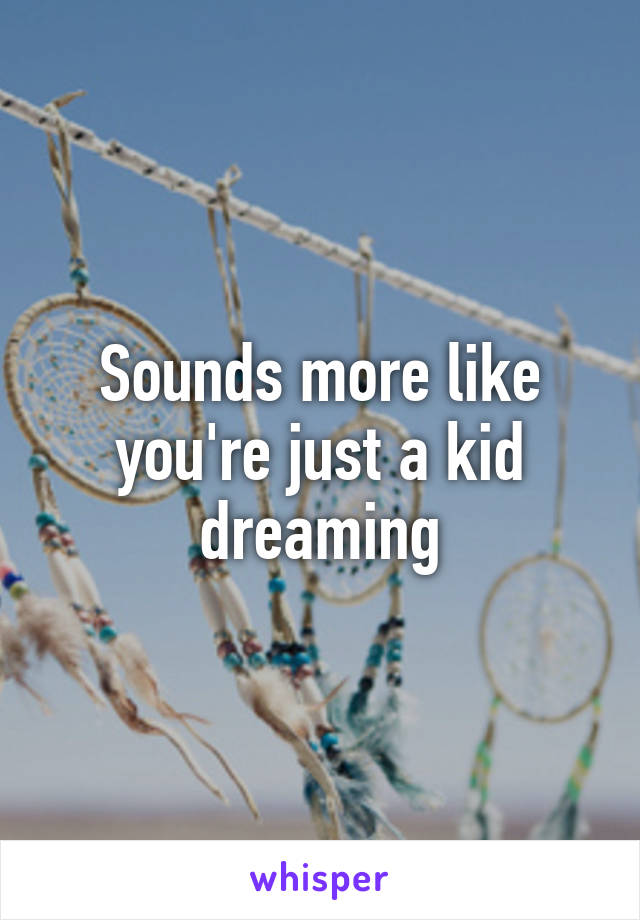 Sounds more like you're just a kid dreaming