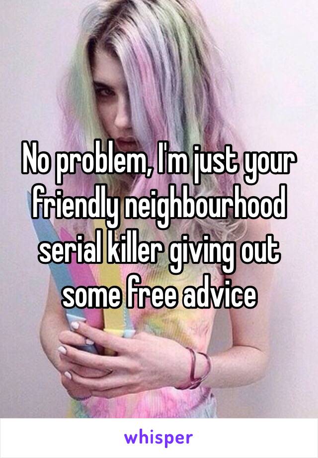 No problem, I'm just your friendly neighbourhood serial killer giving out some free advice 