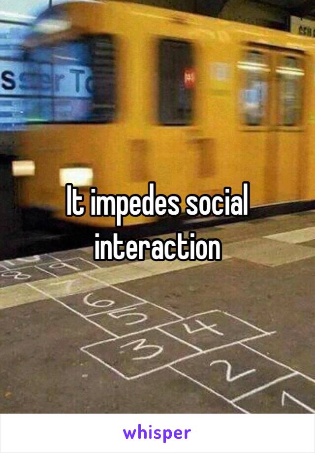 It impedes social interaction