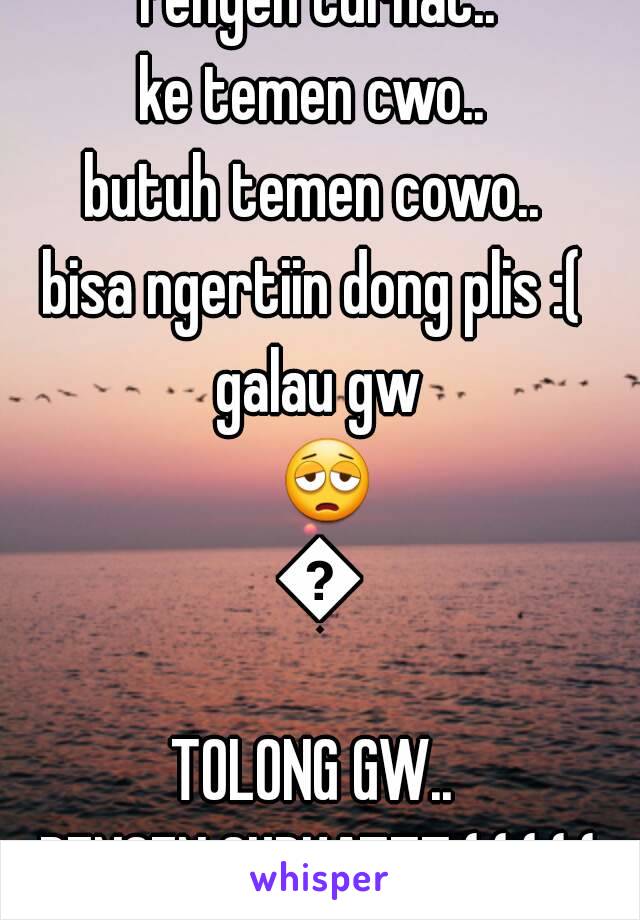 Pengen Curhat..
ke temen cwo.. 
butuh temen cowo.. 
bisa ngertiin dong plis :( 
galau gw 😩😩
TOLONG GW.. 
PENGEN CURHATTT:(;(:(:(:(