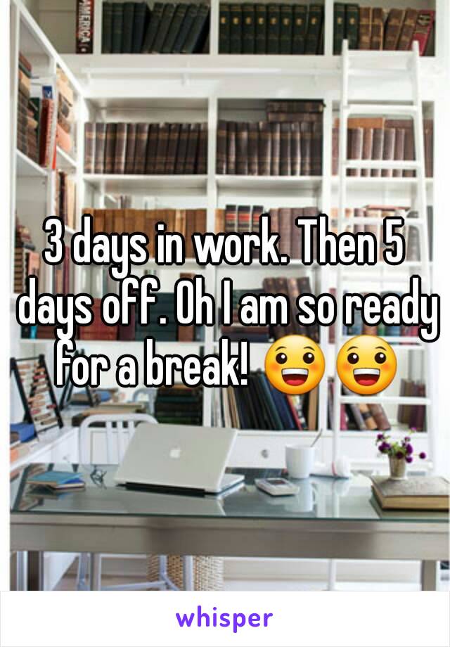 3 days in work. Then 5 days off. Oh I am so ready for a break! 😀😀