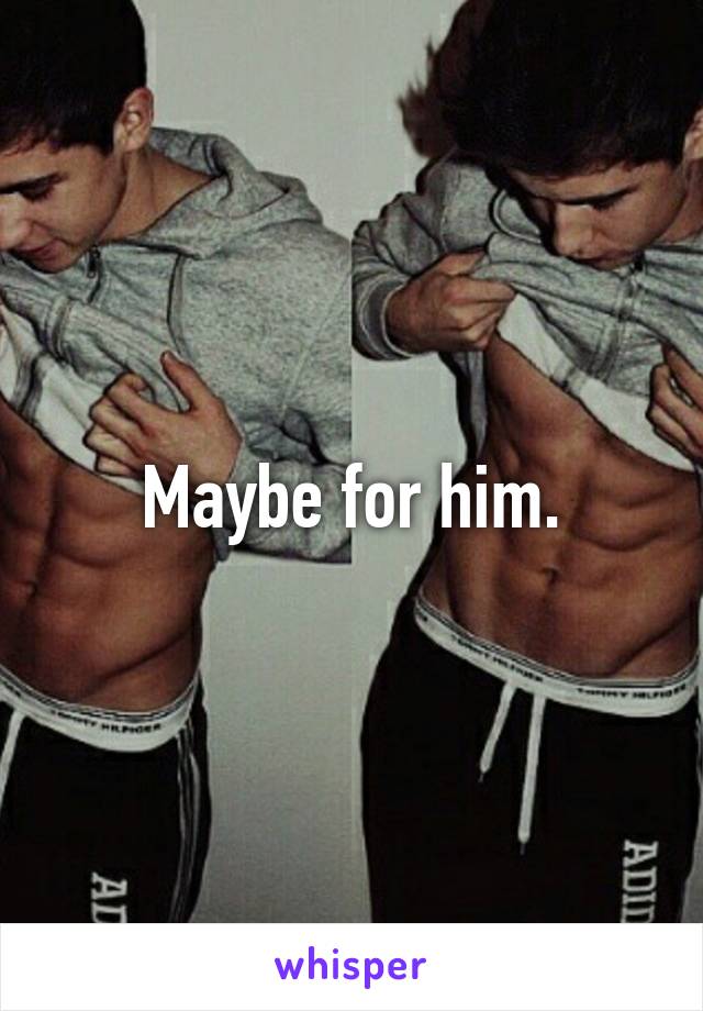 Maybe for him.