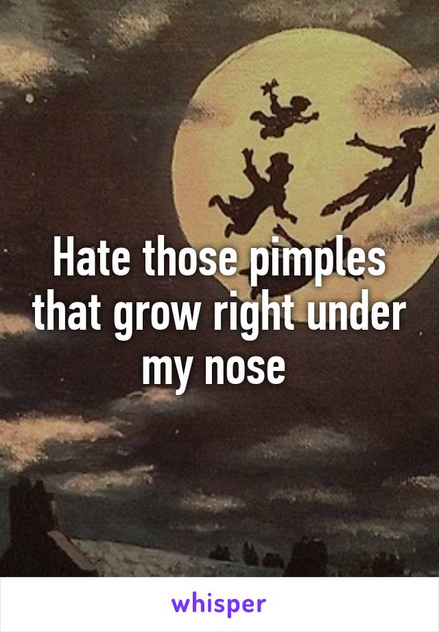 Hate those pimples that grow right under my nose 