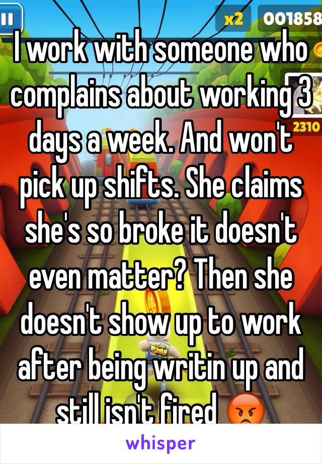 I work with someone who complains about working 3 days a week. And won't pick up shifts. She claims she's so broke it doesn't even matter? Then she doesn't show up to work after being writin up and still isn't fired 😡