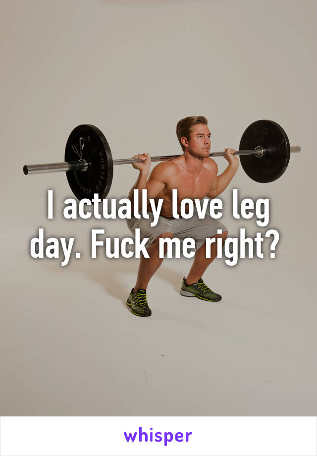 I actually love leg day. Fuck me right? 