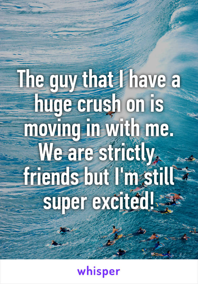 The guy that I have a huge crush on is moving in with me. We are strictly  friends but I'm still super excited!