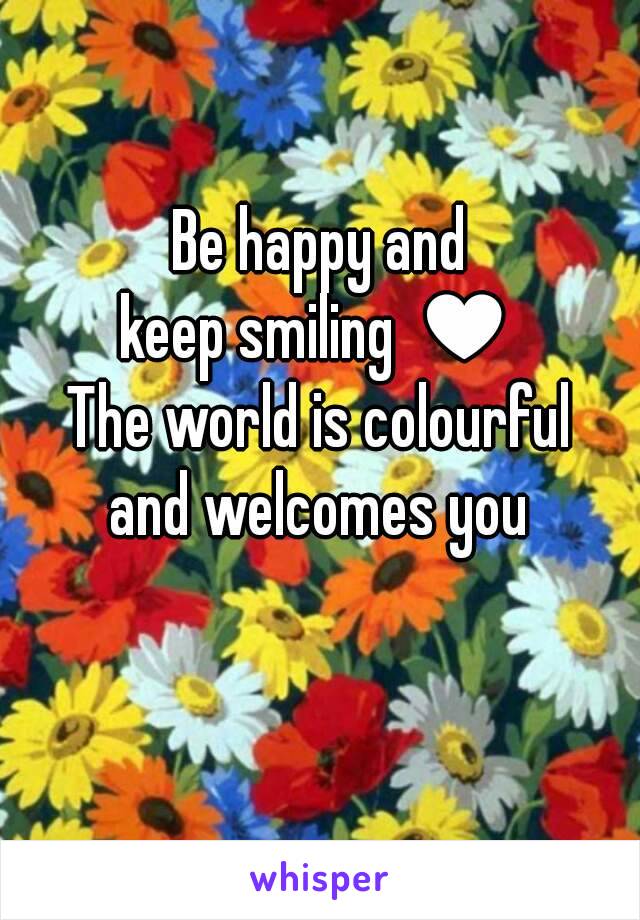 Be happy and
keep smiling ♥
The world is colourful
and welcomes you