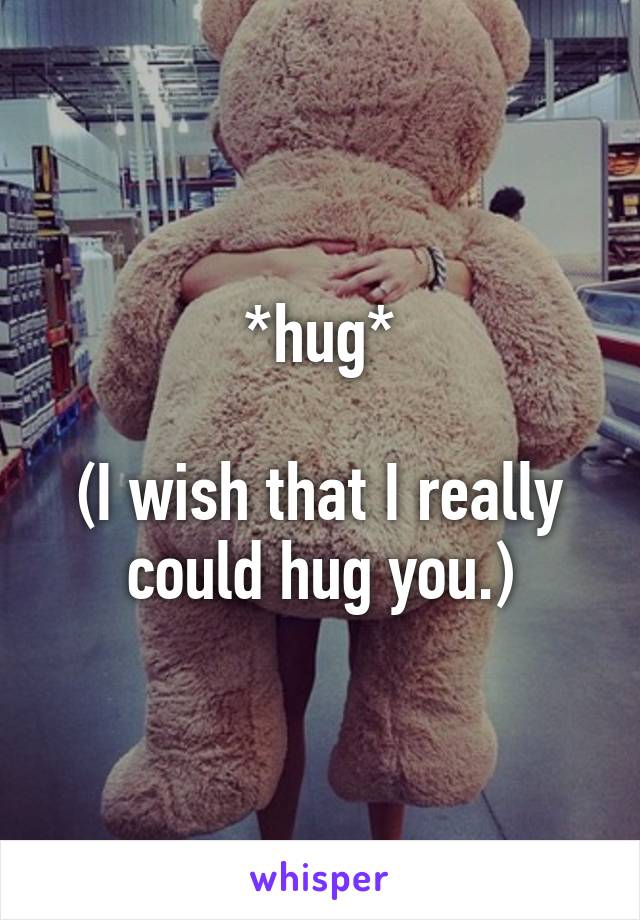 *hug*

(I wish that I really could hug you.)