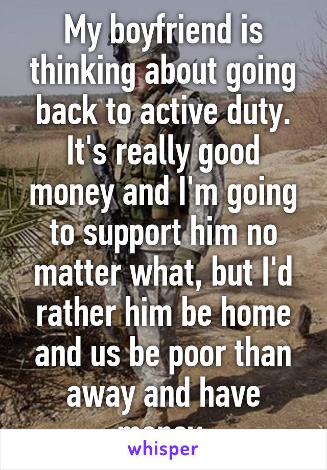 My boyfriend is thinking about going back to active duty. It's really good money and I'm going to support him no matter what, but I'd rather him be home and us be poor than away and have money 