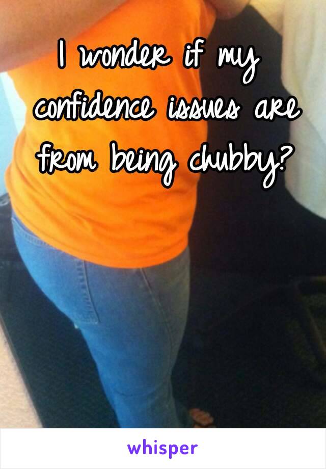 I wonder if my confidence issues are from being chubby?