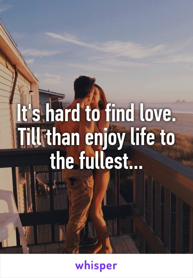 It's hard to find love.
Till than enjoy life to the fullest...