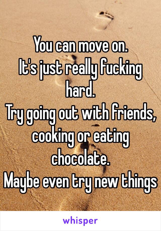 You can move on. 
It's just really fucking hard.
Try going out with friends, cooking or eating chocolate.
Maybe even try new things 