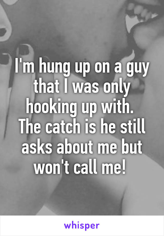 I'm hung up on a guy that I was only hooking up with. 
The catch is he still asks about me but won't call me! 