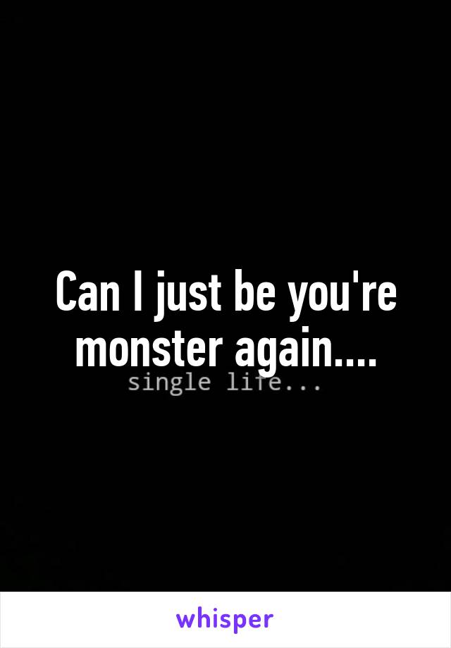 Can I just be you're monster again....