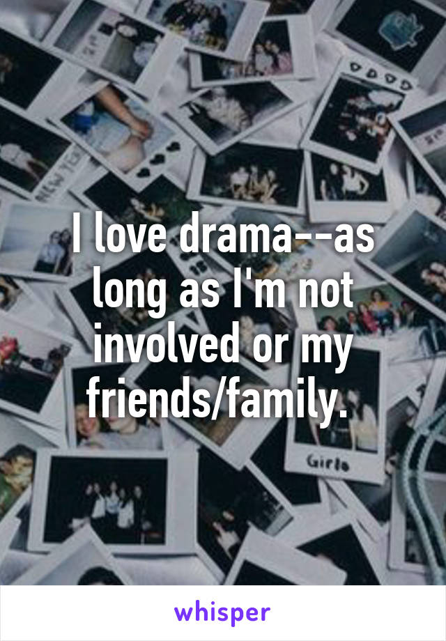 I love drama--as long as I'm not involved or my friends/family. 