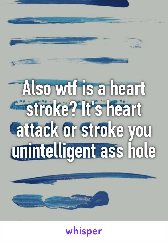 Also wtf is a heart stroke? It's heart attack or stroke you unintelligent ass hole