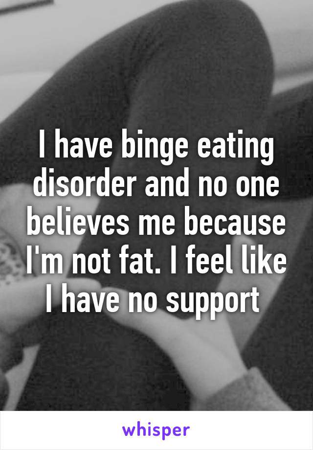 I have binge eating disorder and no one believes me because I'm not fat. I feel like I have no support 