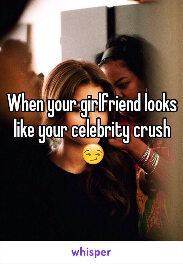 When your girlfriend looks like your celebrity crush 😏