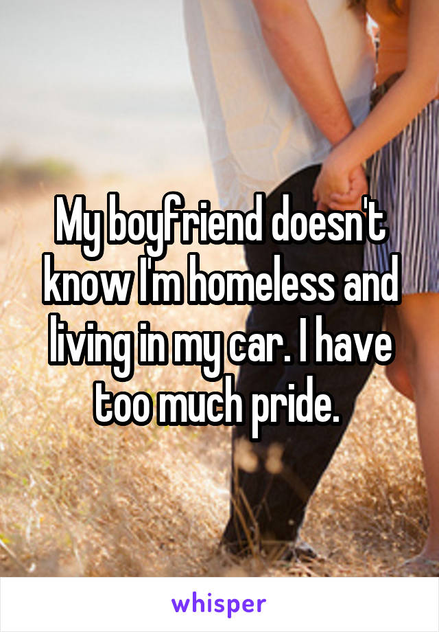My boyfriend doesn't know I'm homeless and living in my car. I have too much pride. 