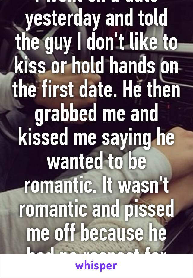 I went on a date yesterday and told the guy I don't like to kiss or hold hands on the first date. He then grabbed me and kissed me saying he wanted to be romantic. It wasn't romantic and pissed me off because he had no respect for what I said.