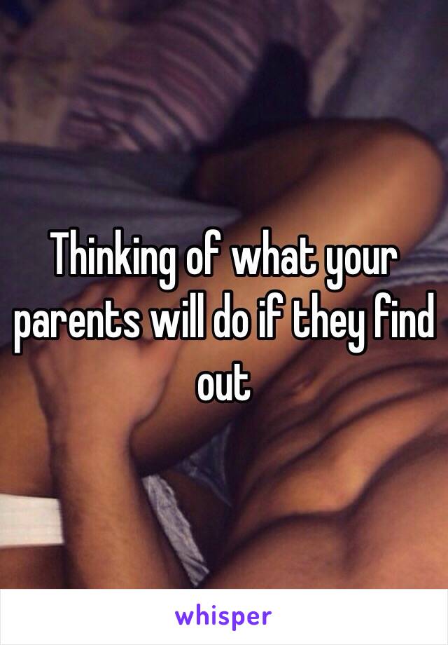 Thinking of what your parents will do if they find out