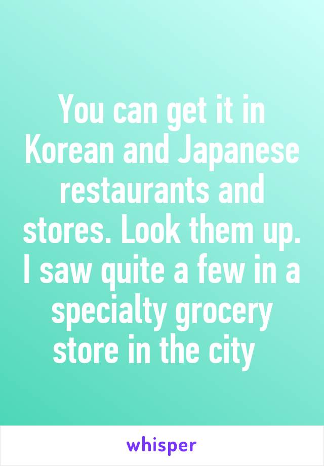 You can get it in Korean and Japanese restaurants and stores. Look them up. I saw quite a few in a specialty grocery store in the city  