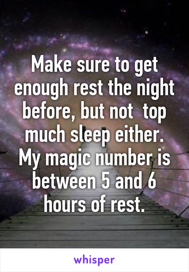 Make sure to get enough rest the night before, but not  top much sleep either. My magic number is between 5 and 6 hours of rest.