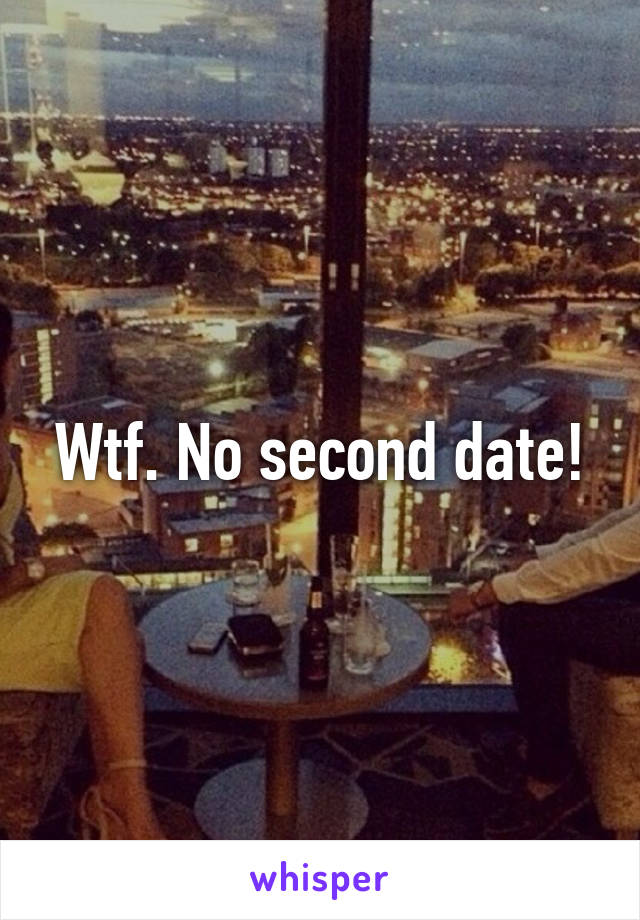 Wtf. No second date!