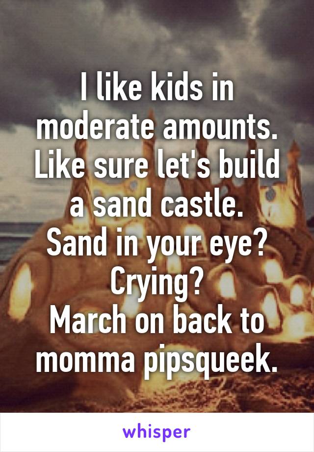 I like kids in moderate amounts.
Like sure let's build a sand castle.
Sand in your eye? Crying?
March on back to momma pipsqueek.