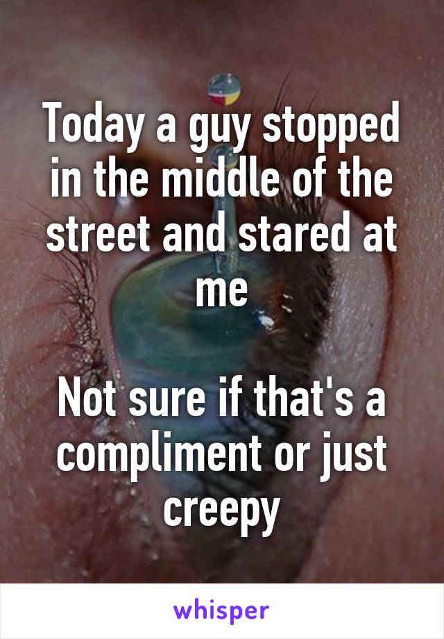 Today a guy stopped in the middle of the street and stared at me

Not sure if that's a compliment or just creepy