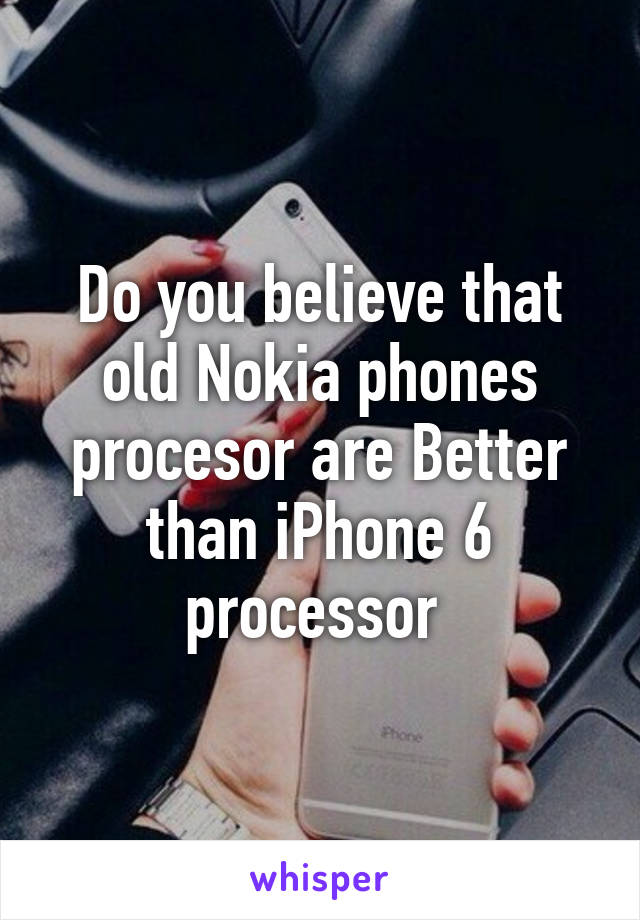 Do you believe that old Nokia phones procesor are Better than iPhone 6 processor 