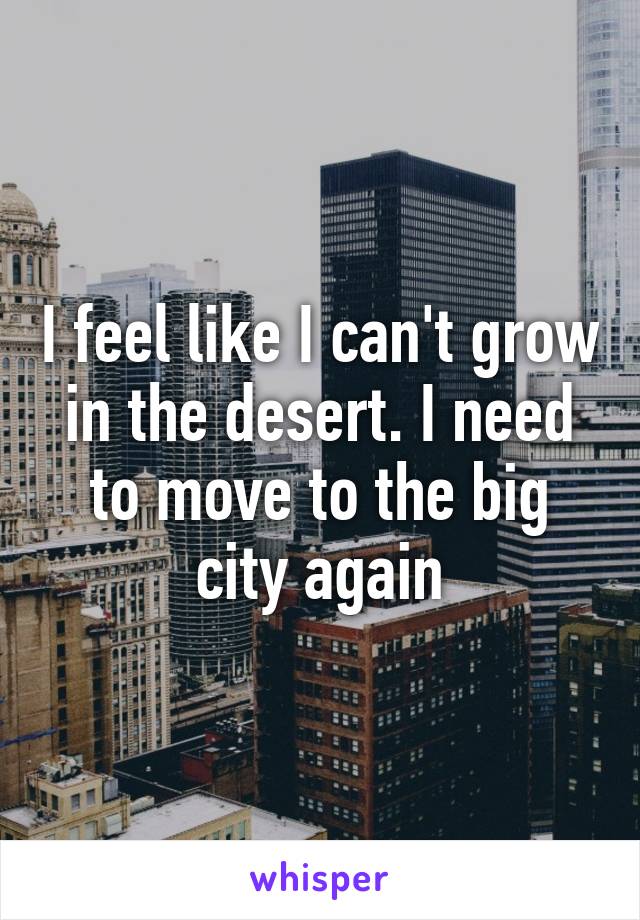 I feel like I can't grow in the desert. I need to move to the big city again