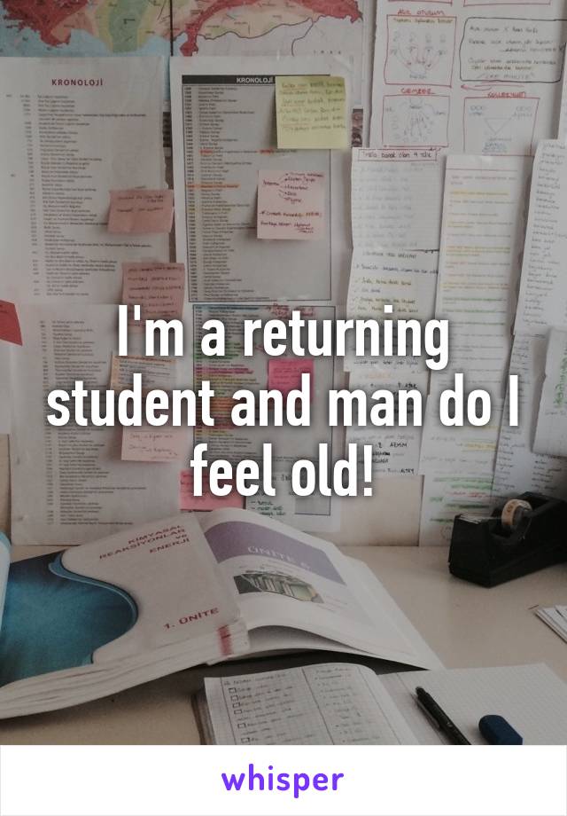 I'm a returning student and man do I feel old!