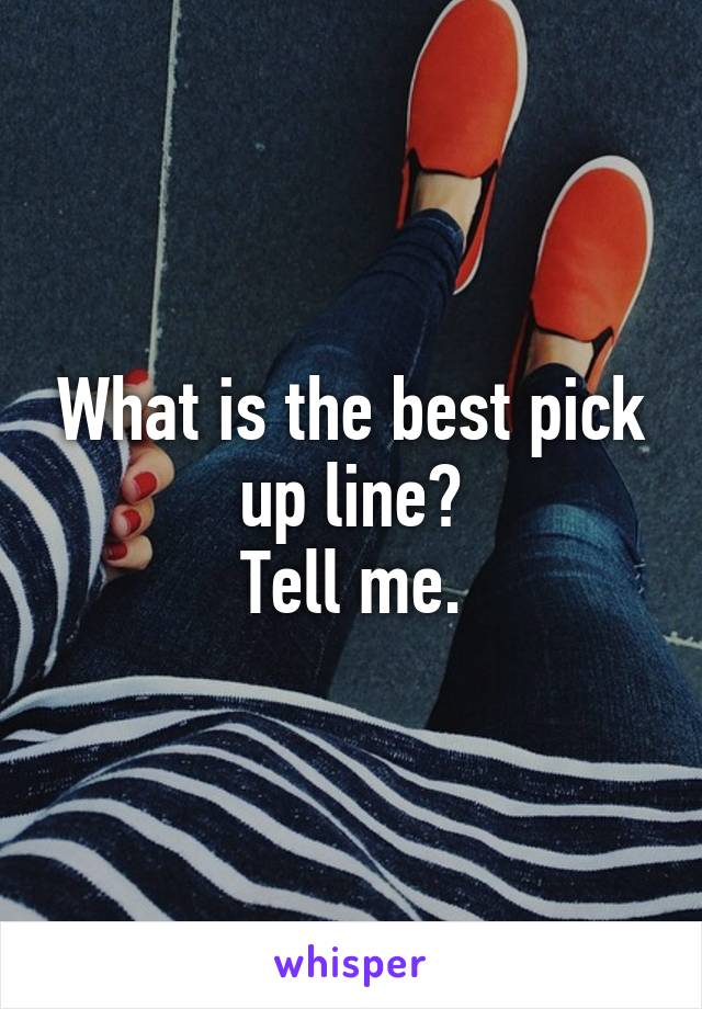 What is the best pick up line?
Tell me.