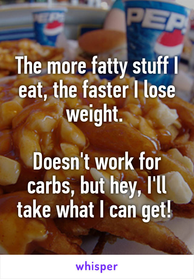 The more fatty stuff I eat, the faster I lose weight. 

Doesn't work for carbs, but hey, I'll take what I can get! 