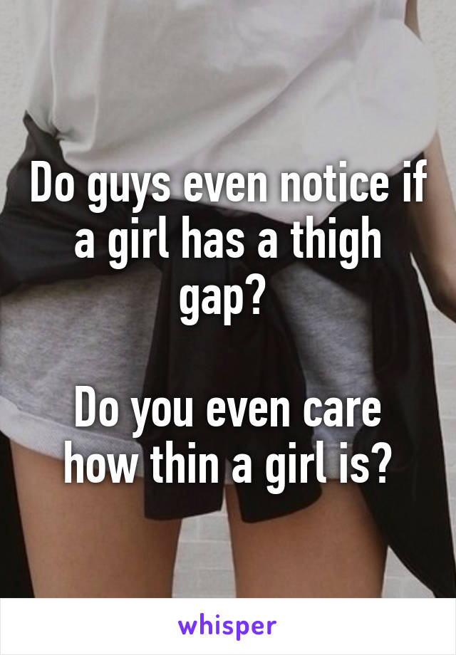 Do guys even notice if a girl has a thigh gap? 

Do you even care how thin a girl is?