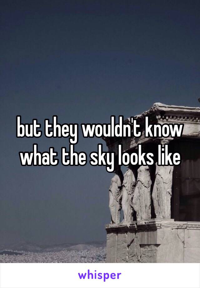 but they wouldn't know what the sky looks like