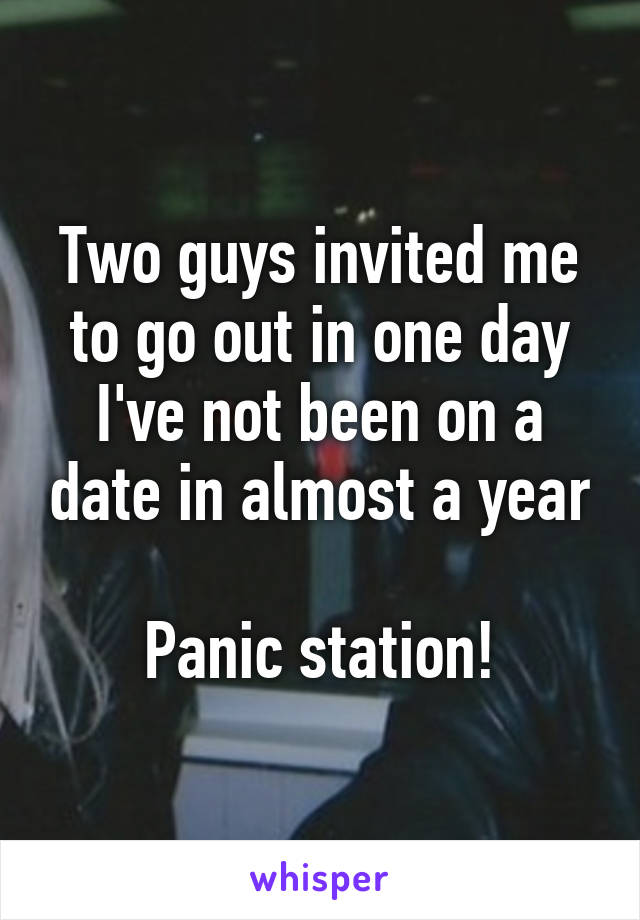 Two guys invited me to go out in one day
I've not been on a date in almost a year

Panic station!