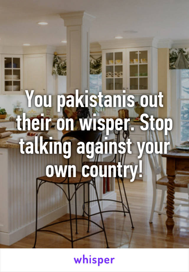 You pakistanis out their on wisper. Stop talking against your own country!