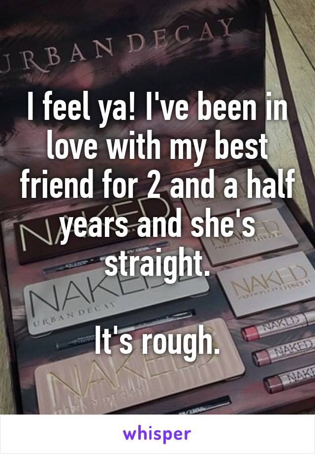 I feel ya! I've been in love with my best friend for 2 and a half years and she's straight.

It's rough.