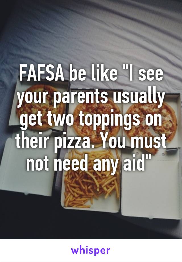 FAFSA be like "I see your parents usually get two toppings on their pizza. You must not need any aid" 
