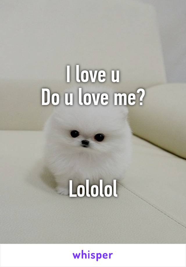 I love u
Do u love me?



Lololol