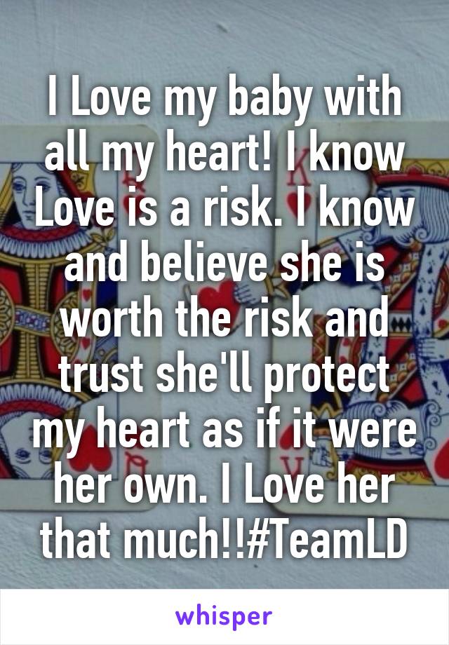 I Love my baby with all my heart! I know Love is a risk. I know and believe she is worth the risk and trust she'll protect my heart as if it were her own. I Love her that much!!#TeamLD