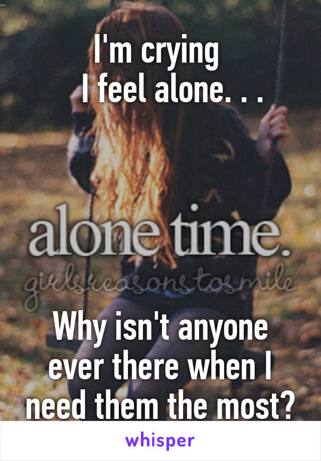 I'm crying 
    I feel alone. . . 





Why isn't anyone ever there when I need them the most?