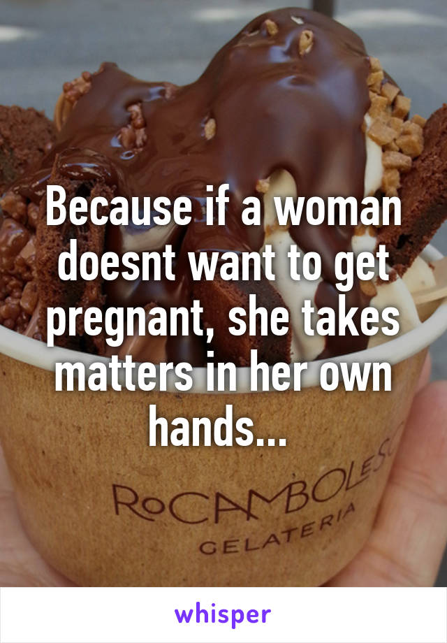 Because if a woman doesnt want to get pregnant, she takes matters in her own hands... 